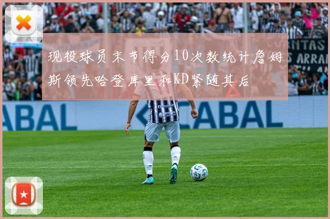 现役球员末节得分10次数统计詹姆斯领先哈登库里和KD紧随其后