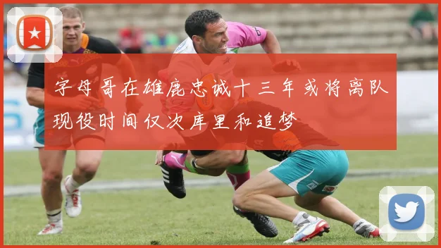 字母哥在雄鹿忠诚十三年或将离队现役时间仅次库里和追梦