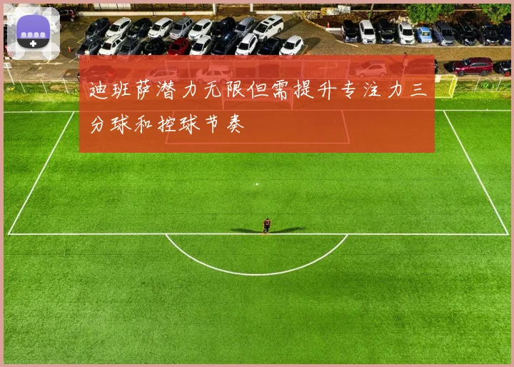 迪班萨潜力无限但需提升专注力三分球和控球节奏