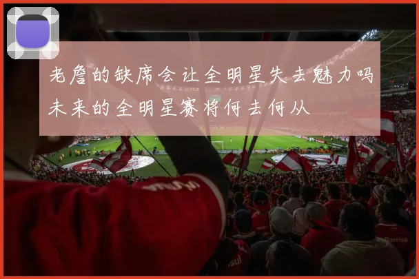 老詹的缺席会让全明星失去魅力吗未来的全明星赛将何去何从