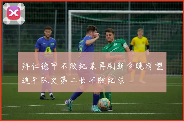 拜仁德甲不败纪录再刷新今晚有望追平队史第二长不败纪录