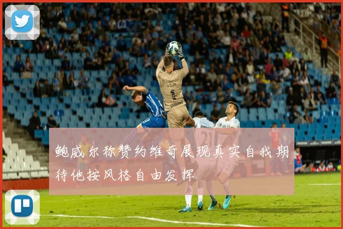 鲍威尔称赞约维奇展现真实自我期待他按风格自由发挥