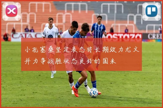 小孔塞桑坚定表态将长期效力尤文并力争战胜状态良好的国米