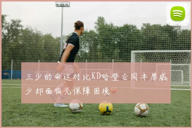 三少的命运对比KD哈登合同丰厚威少却面临无保障困境