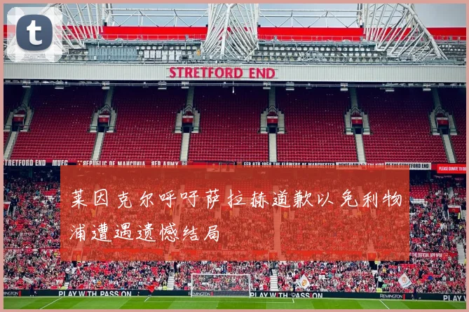 莱因克尔呼吁萨拉赫道歉以免利物浦遭遇遗憾结局