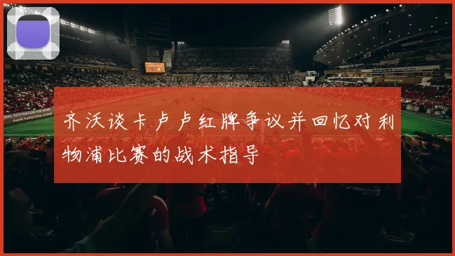 齐沃谈卡卢卢红牌争议并回忆对利物浦比赛的战术指导