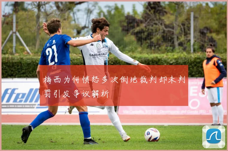 梅西为何愤怒多次倒地裁判却未判罚引发争议解析