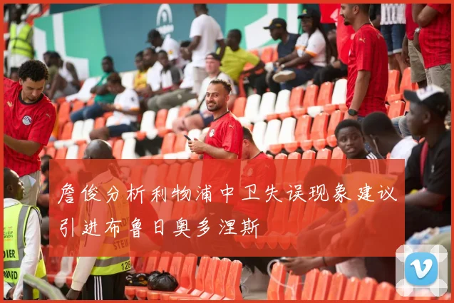 詹俊分析利物浦中卫失误现象建议引进布鲁日奥多涅斯
