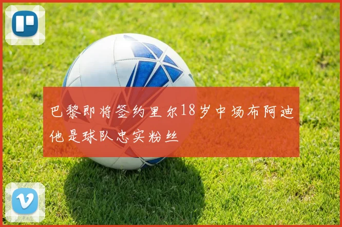 巴黎即将签约里尔18岁中场布阿迪他是球队忠实粉丝