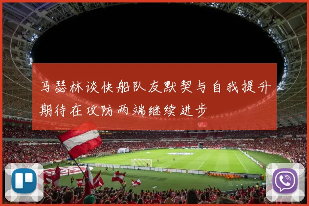马瑟林谈快船队友默契与自我提升期待在攻防两端继续进步