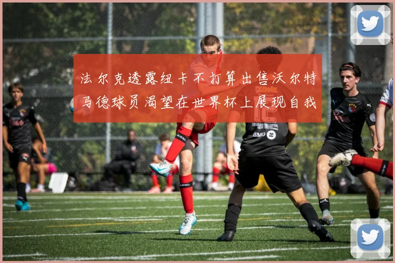 法尔克透露纽卡不打算出售沃尔特马德球员渴望在世界杯上展现自我