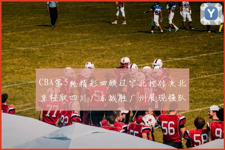 CBA第5轮精彩回顾辽宁北控对决北京轻取四川广东战胜广州展现强队风范