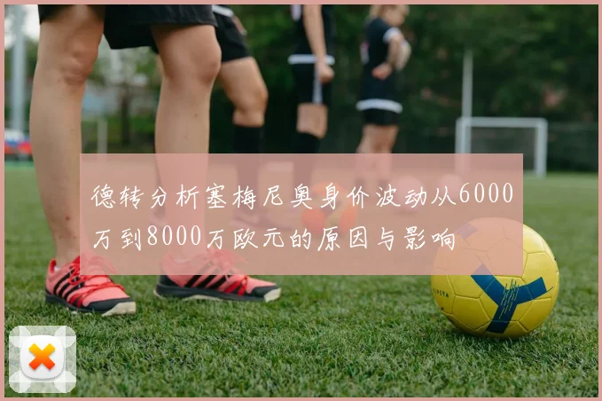 德转分析塞梅尼奥身价波动从6000万到8000万欧元的原因与影响