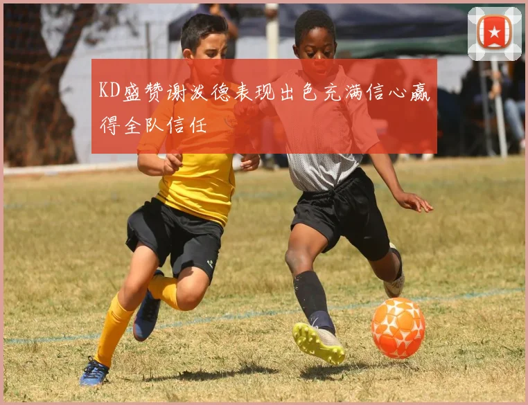 KD盛赞谢泼德表现出色充满信心赢得全队信任