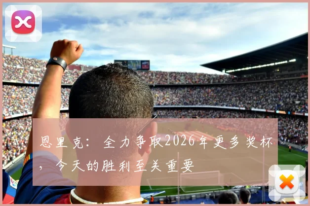 恩里克：全力争取2026年更多奖杯，今天的胜利至关重要