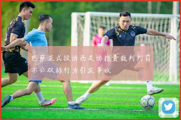 巴萨正式投诉西足协指责裁判判罚不公双标行为引发争议