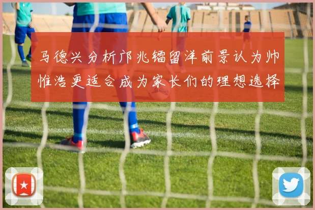 马德兴分析邝兆镭留洋前景认为帅惟浩更适合成为家长们的理想选择