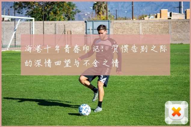 海港十年青春印记：贺惯告别之际的深情回望与不舍之情