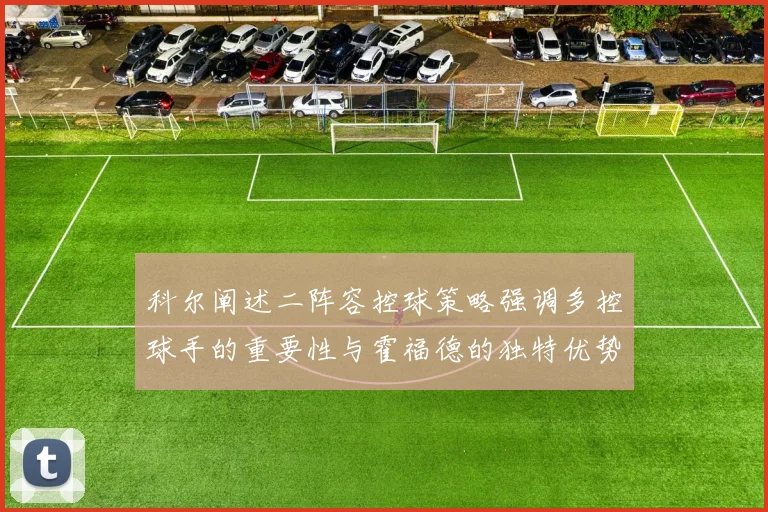 科尔阐述二阵容控球策略强调多控球手的重要性与霍福德的独特优势