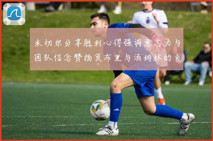 米切尔分享胜利心得强调意志力与团队信念赞扬莫布里与汤姆林的贡献
