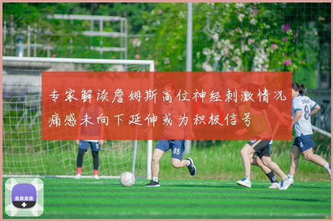 专家解读詹姆斯高位神经刺激情况痛感未向下延伸或为积极信号