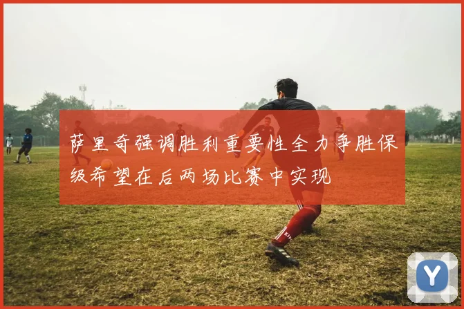 萨里奇强调胜利重要性全力争胜保级希望在后两场比赛中实现