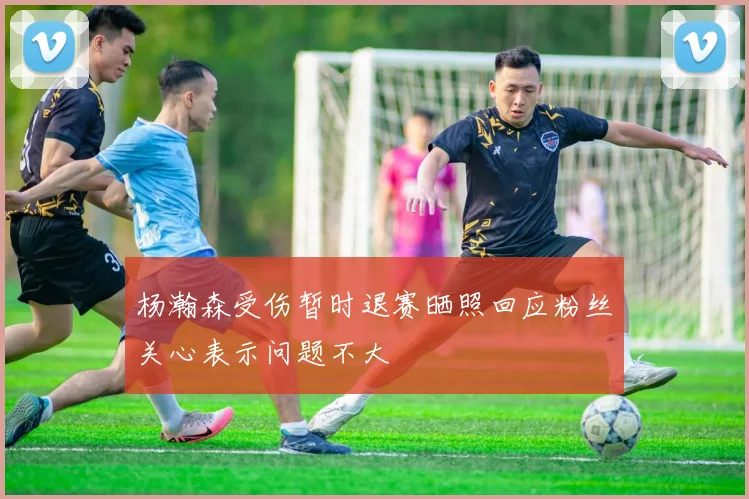 杨瀚森受伤暂时退赛晒照回应粉丝关心表示问题不大