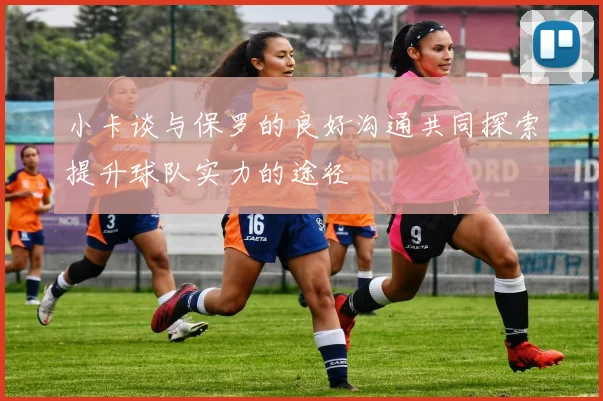 小卡谈与保罗的良好沟通共同探索提升球队实力的途径