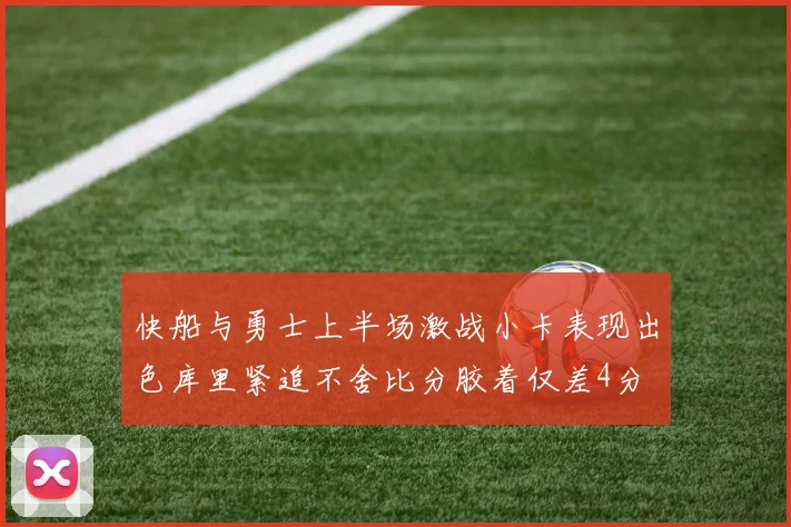快船与勇士上半场激战小卡表现出色库里紧追不舍比分胶着仅差4分