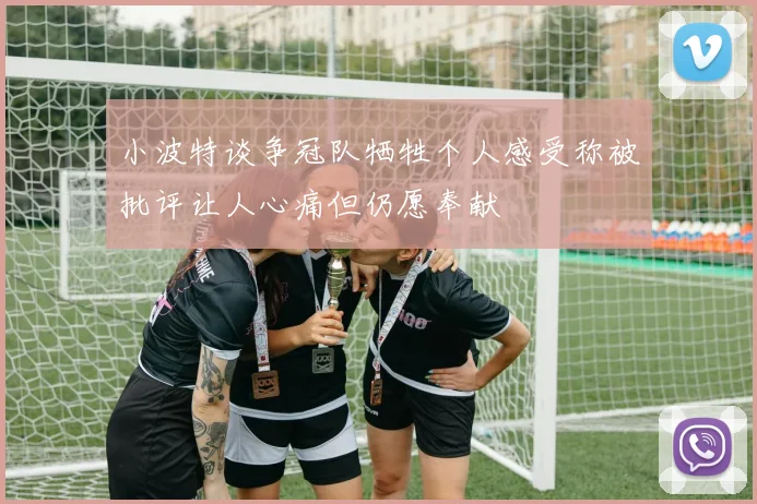 小波特谈争冠队牺牲个人感受称被批评让人心痛但仍愿奉献