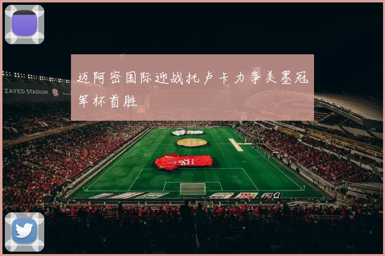 迈阿密国际迎战托卢卡力争美墨冠军杯首胜