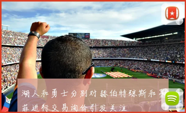 湖人和勇士分别对赫伯特琼斯和墨菲进行交易询价引发关注