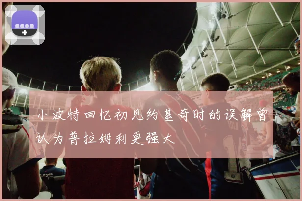 小波特回忆初见约基奇时的误解曾认为普拉姆利更强大