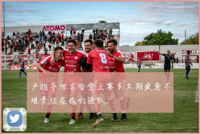 卢指导坦言哈登上赛季末期疲惫不堪责任在我们团队