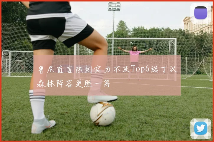 鲁尼直言热刺实力不及Top6诺丁汉森林阵容更胜一筹