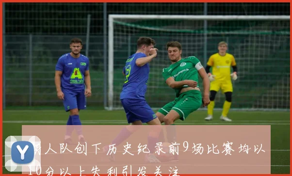 湖人队创下历史纪录前9场比赛均以10分以上失利引发关注