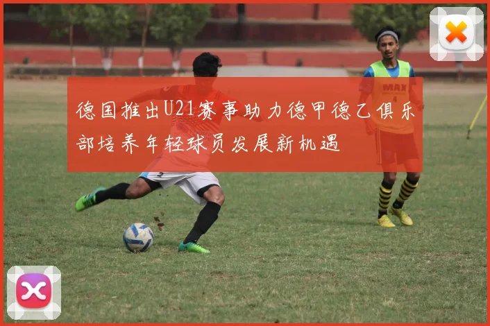 德国推出U21赛事助力德甲德乙俱乐部培养年轻球员发展新机遇