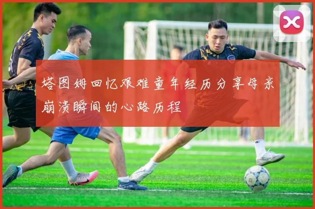 塔图姆回忆艰难童年经历分享母亲崩溃瞬间的心路历程