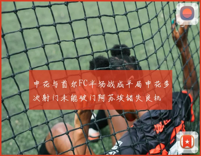 申花与首尔FC半场战成平局申花多次射门未能破门阿苏埃错失良机