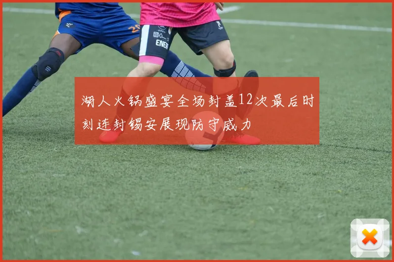 湖人火锅盛宴全场封盖12次最后时刻连封锡安展现防守威力